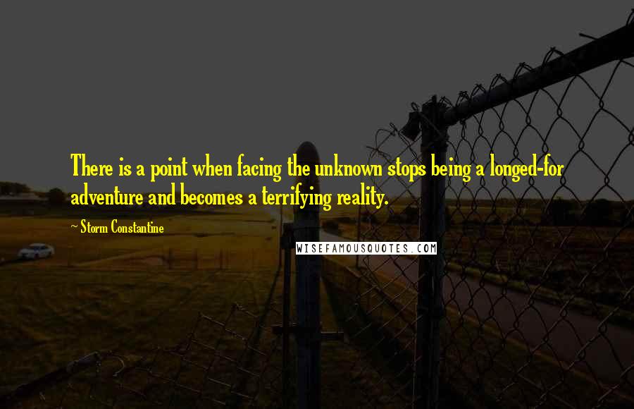 Storm Constantine Quotes: There is a point when facing the unknown stops being a longed-for adventure and becomes a terrifying reality.