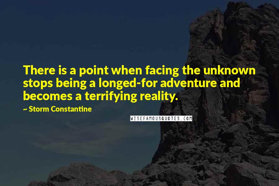 Storm Constantine Quotes: There is a point when facing the unknown stops being a longed-for adventure and becomes a terrifying reality.