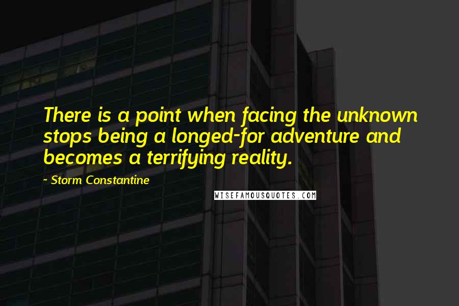 Storm Constantine Quotes: There is a point when facing the unknown stops being a longed-for adventure and becomes a terrifying reality.