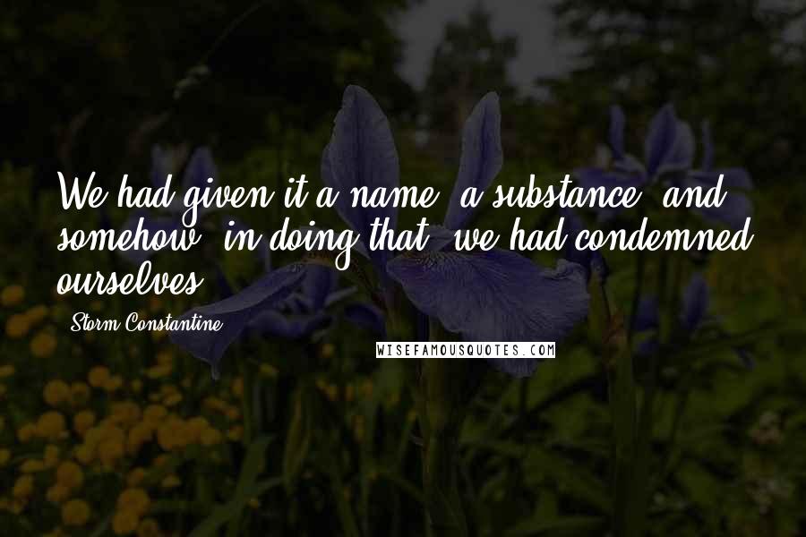 Storm Constantine Quotes: We had given it a name, a substance, and somehow, in doing that, we had condemned ourselves.