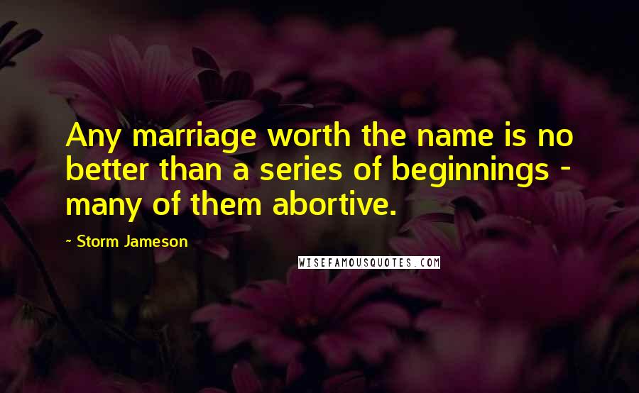 Storm Jameson Quotes: Any marriage worth the name is no better than a series of beginnings - many of them abortive.