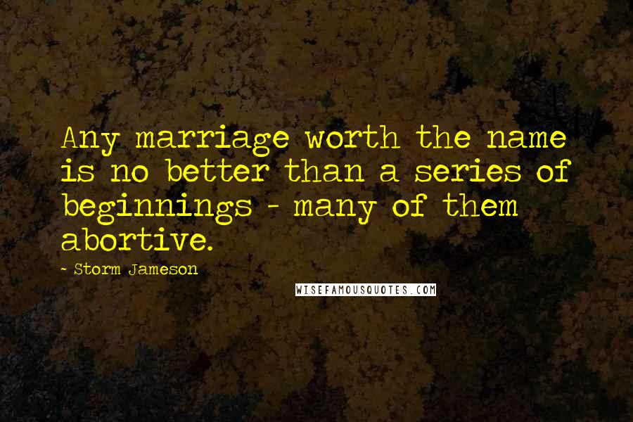 Storm Jameson Quotes: Any marriage worth the name is no better than a series of beginnings - many of them abortive.