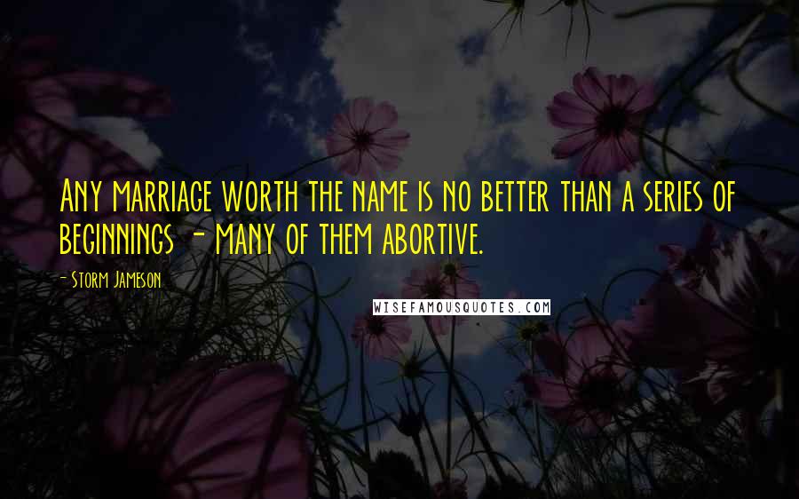 Storm Jameson Quotes: Any marriage worth the name is no better than a series of beginnings - many of them abortive.