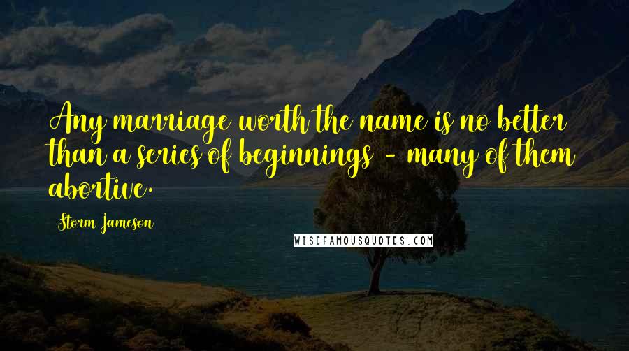 Storm Jameson Quotes: Any marriage worth the name is no better than a series of beginnings - many of them abortive.