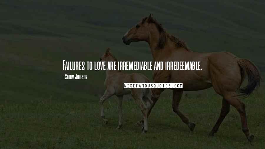 Storm Jameson Quotes: Failures to love are irremediable and irredeemable.