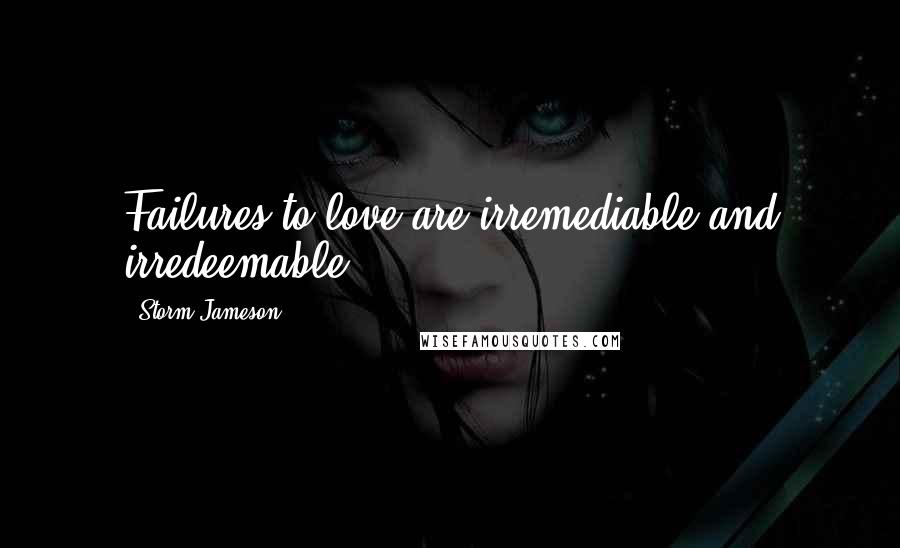 Storm Jameson Quotes: Failures to love are irremediable and irredeemable.