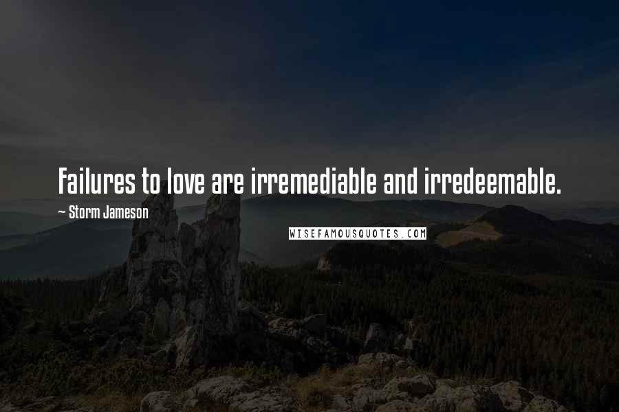 Storm Jameson Quotes: Failures to love are irremediable and irredeemable.