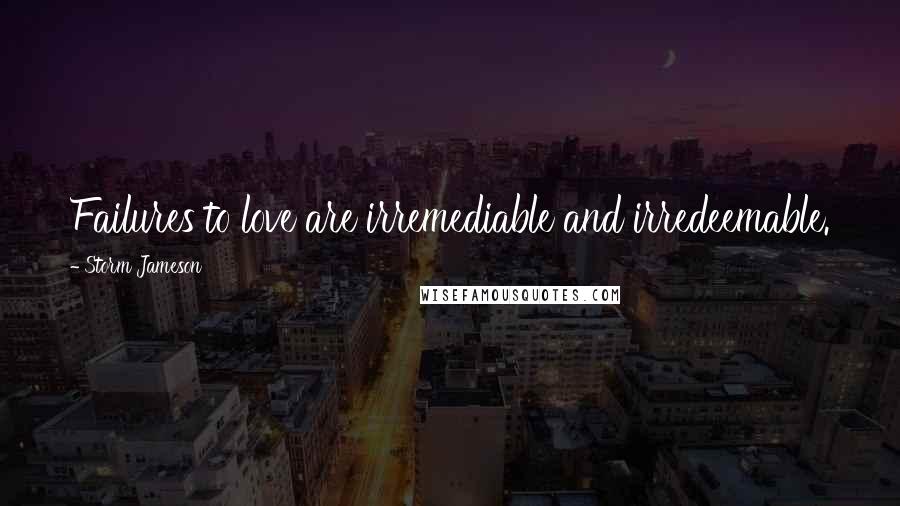 Storm Jameson Quotes: Failures to love are irremediable and irredeemable.