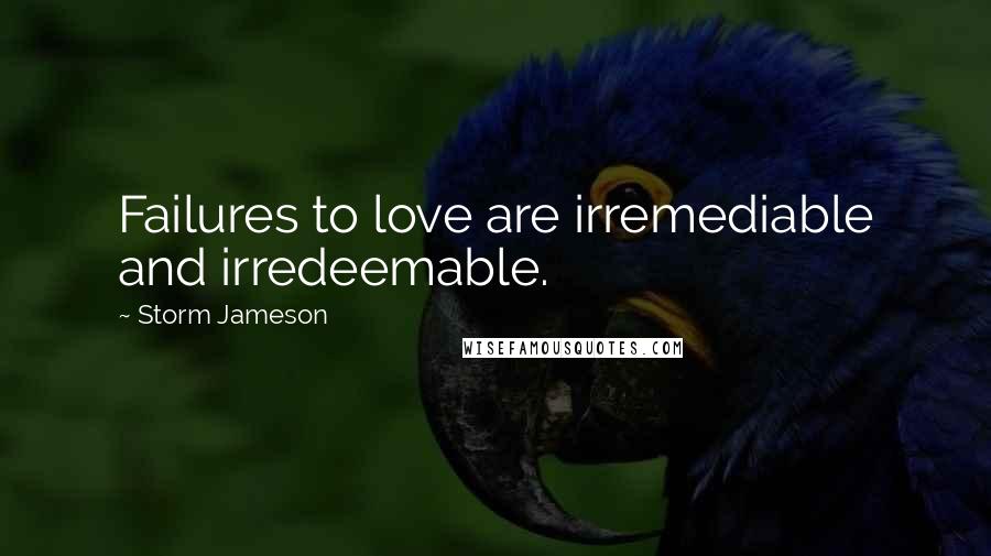 Storm Jameson Quotes: Failures to love are irremediable and irredeemable.