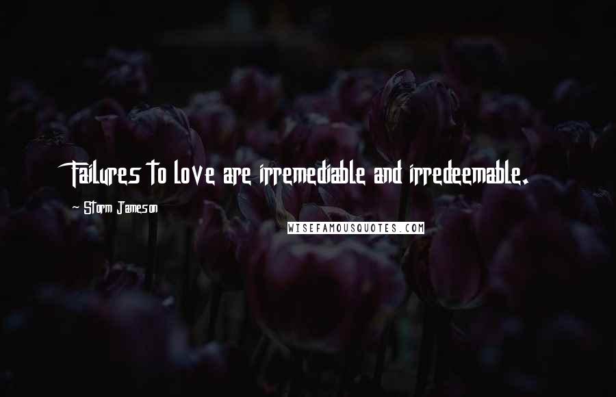 Storm Jameson Quotes: Failures to love are irremediable and irredeemable.