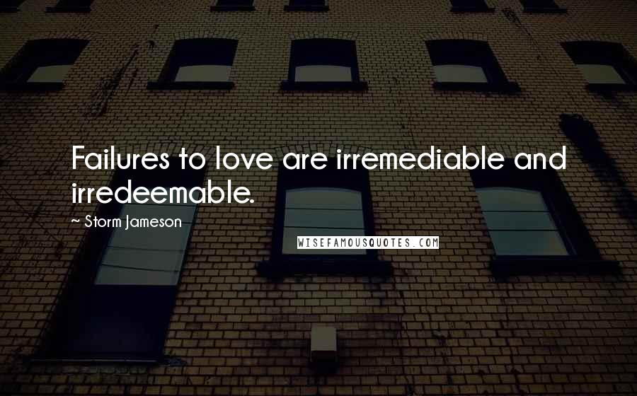 Storm Jameson Quotes: Failures to love are irremediable and irredeemable.