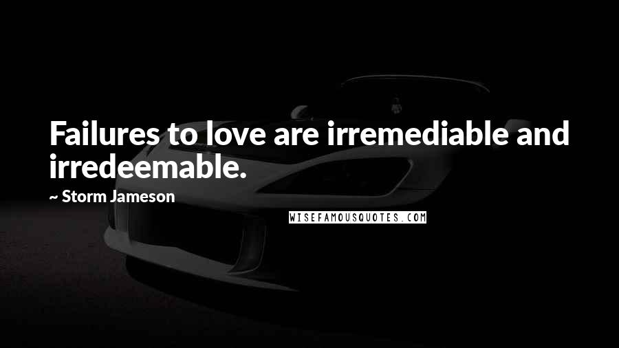 Storm Jameson Quotes: Failures to love are irremediable and irredeemable.