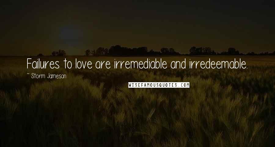 Storm Jameson Quotes: Failures to love are irremediable and irredeemable.