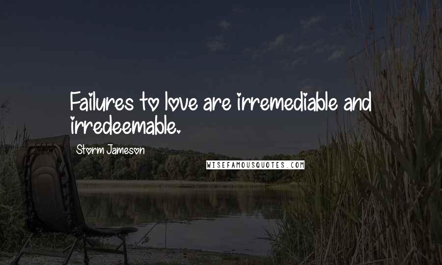 Storm Jameson Quotes: Failures to love are irremediable and irredeemable.