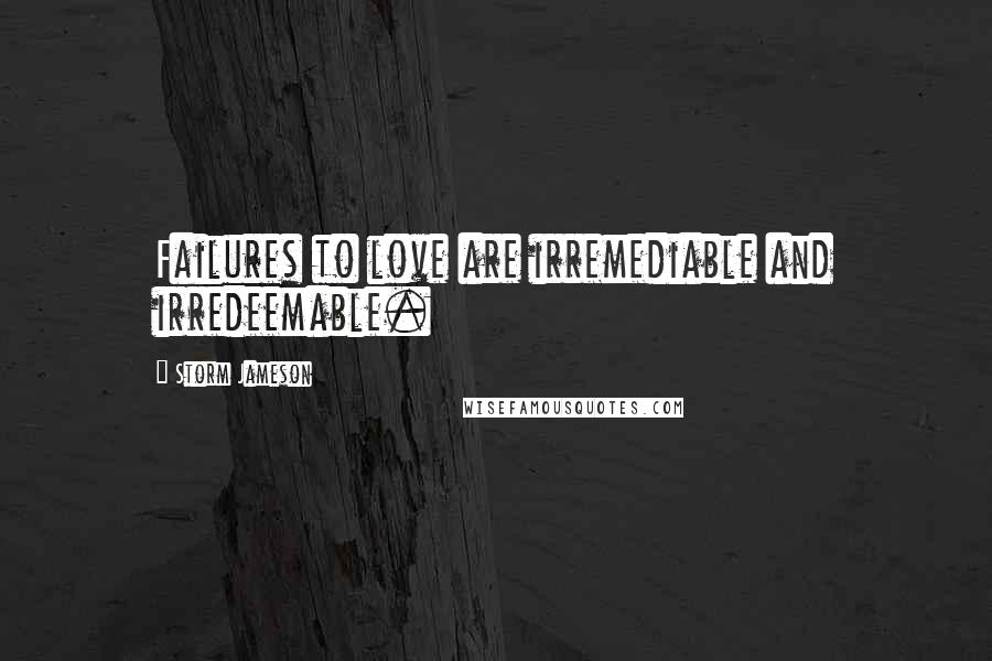 Storm Jameson Quotes: Failures to love are irremediable and irredeemable.