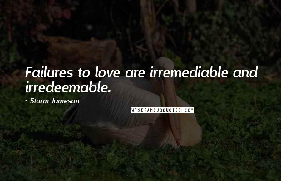 Storm Jameson Quotes: Failures to love are irremediable and irredeemable.