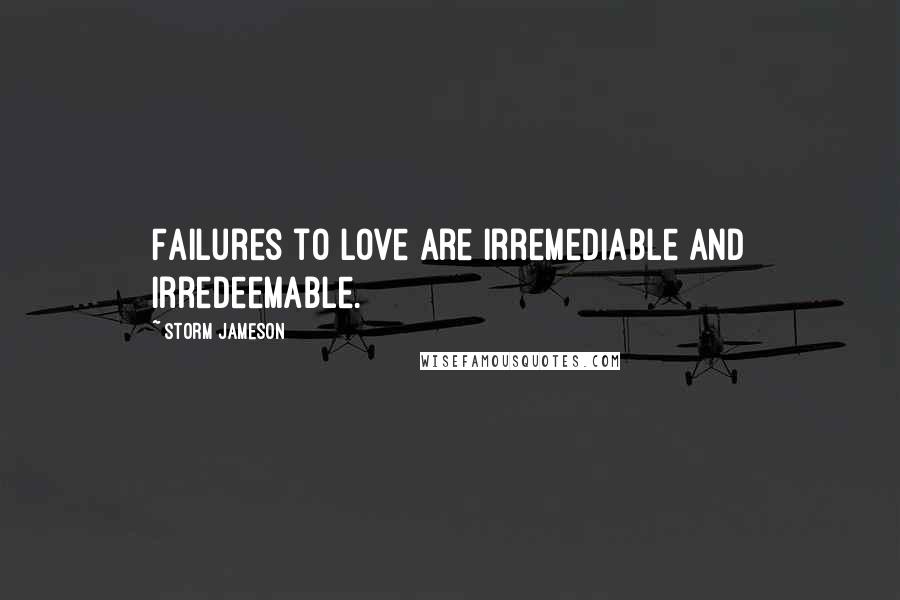 Storm Jameson Quotes: Failures to love are irremediable and irredeemable.