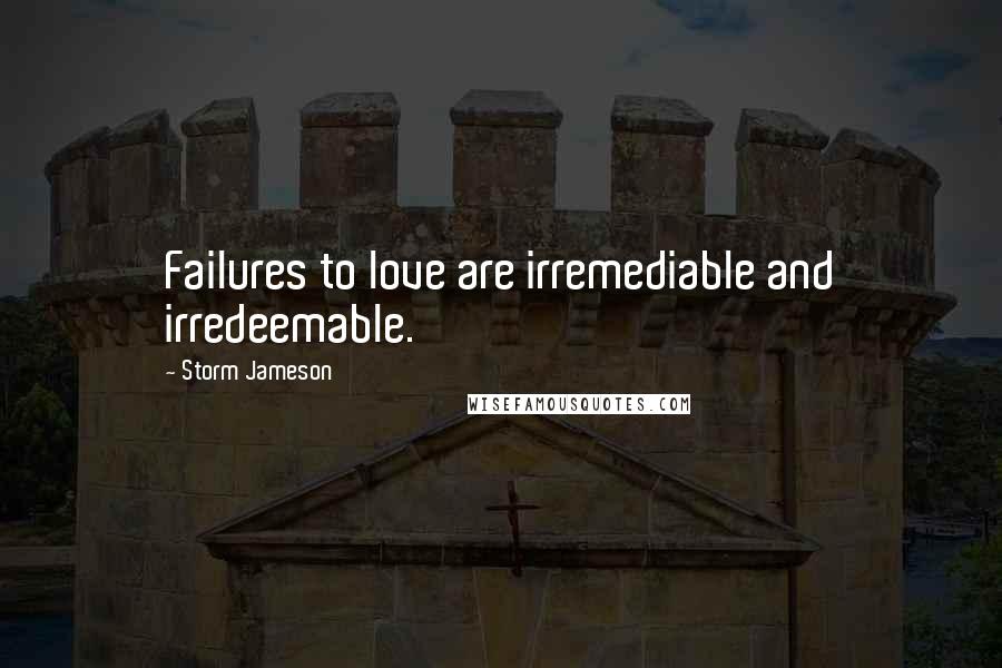 Storm Jameson Quotes: Failures to love are irremediable and irredeemable.