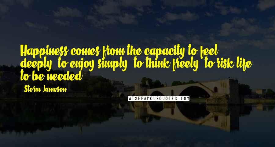 Storm Jameson Quotes: Happiness comes from the capacity to feel deeply, to enjoy simply, to think freely, to risk life, to be needed.