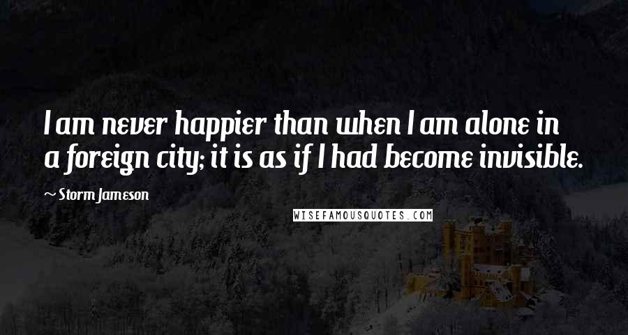 Storm Jameson Quotes: I am never happier than when I am alone in a foreign city; it is as if I had become invisible.