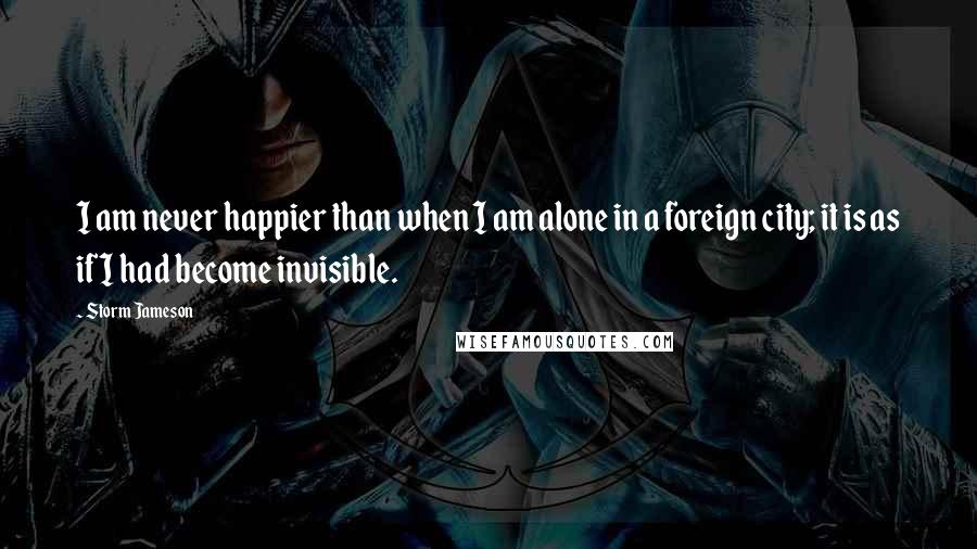 Storm Jameson Quotes: I am never happier than when I am alone in a foreign city; it is as if I had become invisible.