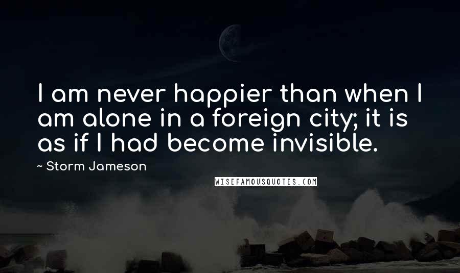 Storm Jameson Quotes: I am never happier than when I am alone in a foreign city; it is as if I had become invisible.