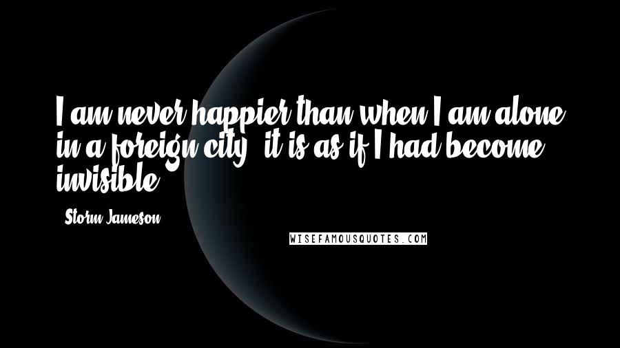 Storm Jameson Quotes: I am never happier than when I am alone in a foreign city; it is as if I had become invisible.