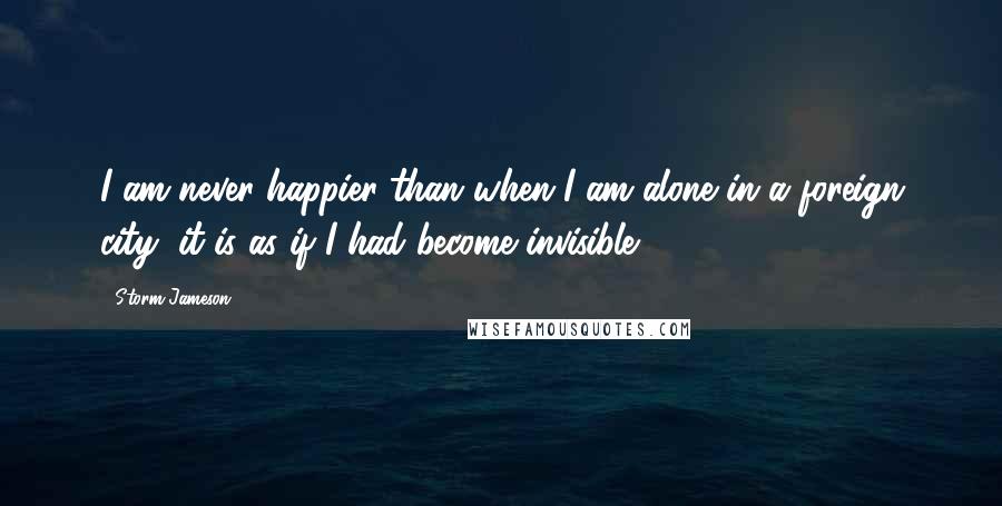 Storm Jameson Quotes: I am never happier than when I am alone in a foreign city; it is as if I had become invisible.