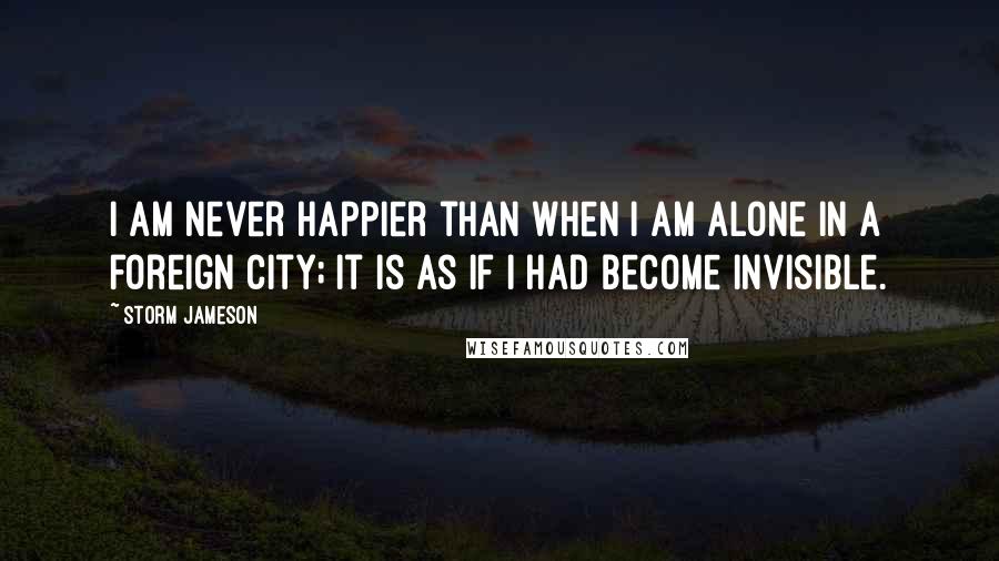 Storm Jameson Quotes: I am never happier than when I am alone in a foreign city; it is as if I had become invisible.