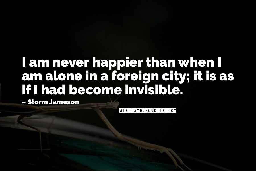 Storm Jameson Quotes: I am never happier than when I am alone in a foreign city; it is as if I had become invisible.