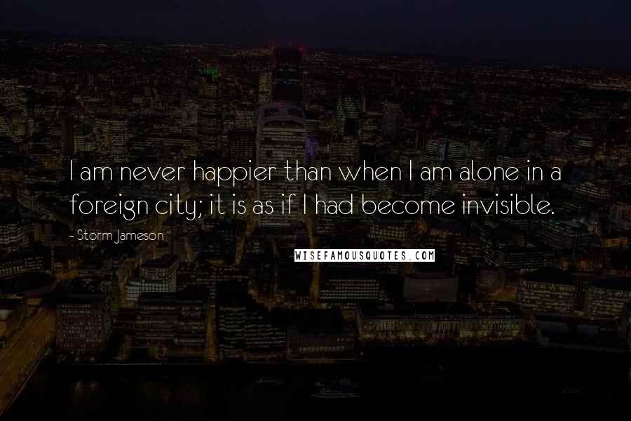 Storm Jameson Quotes: I am never happier than when I am alone in a foreign city; it is as if I had become invisible.