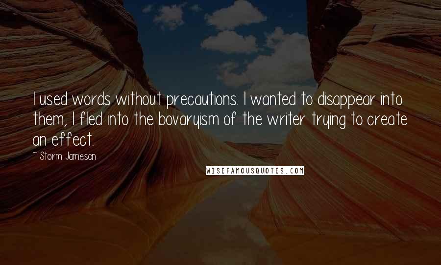 Storm Jameson Quotes: I used words without precautions. I wanted to disappear into them, I fled into the bovaryism of the writer trying to create an effect.