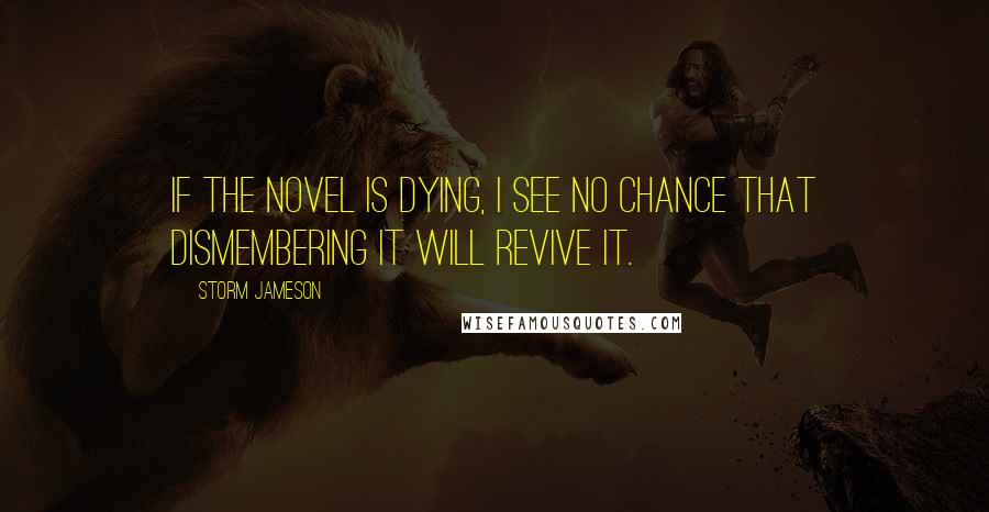 Storm Jameson Quotes: If the novel is dying, I see no chance that dismembering it will revive it.