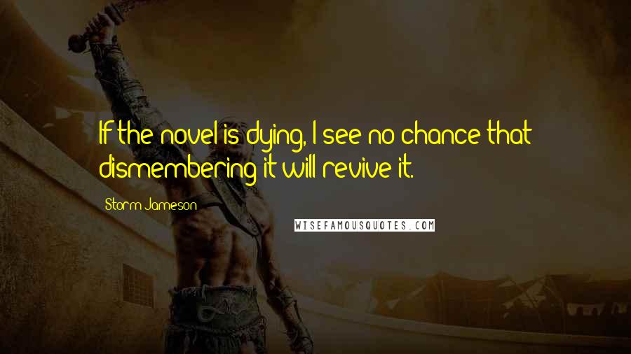 Storm Jameson Quotes: If the novel is dying, I see no chance that dismembering it will revive it.