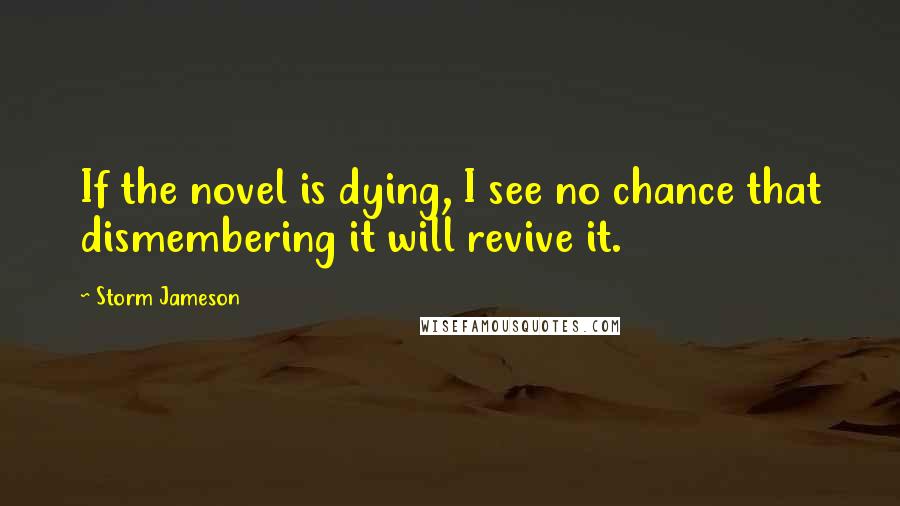 Storm Jameson Quotes: If the novel is dying, I see no chance that dismembering it will revive it.