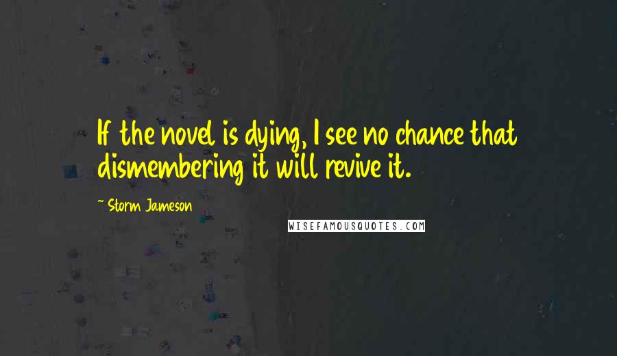 Storm Jameson Quotes: If the novel is dying, I see no chance that dismembering it will revive it.