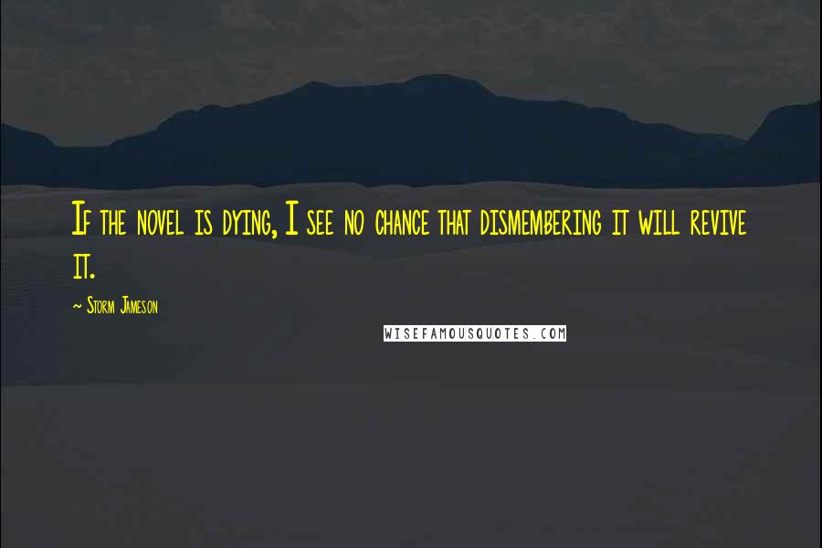 Storm Jameson Quotes: If the novel is dying, I see no chance that dismembering it will revive it.