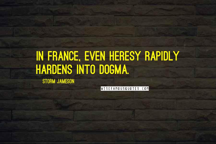 Storm Jameson Quotes: In France, even heresy rapidly hardens into dogma.