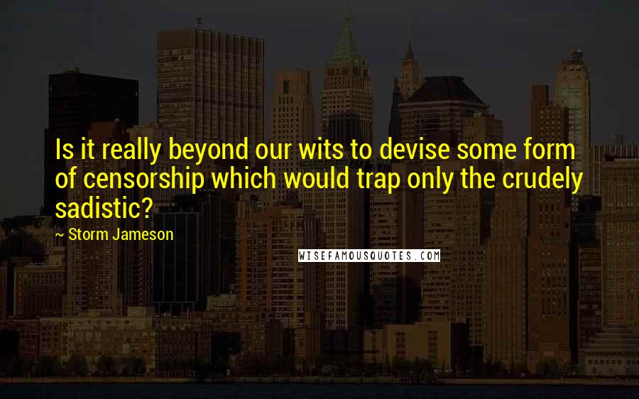 Storm Jameson Quotes: Is it really beyond our wits to devise some form of censorship which would trap only the crudely sadistic?