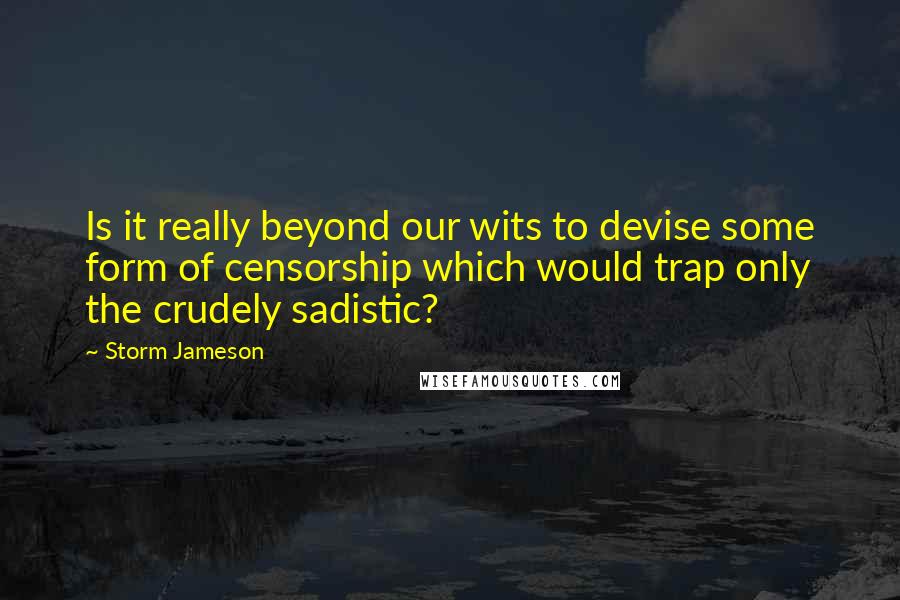 Storm Jameson Quotes: Is it really beyond our wits to devise some form of censorship which would trap only the crudely sadistic?