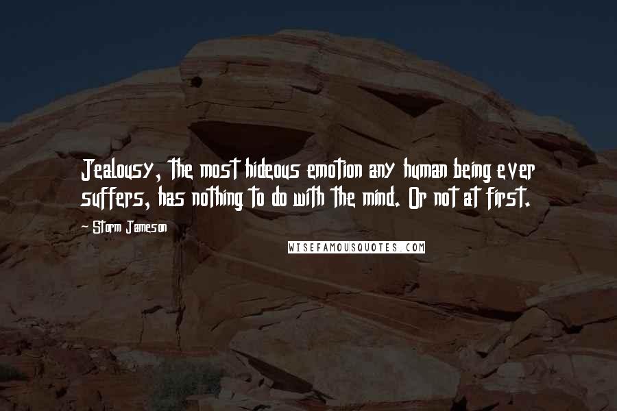 Storm Jameson Quotes: Jealousy, the most hideous emotion any human being ever suffers, has nothing to do with the mind. Or not at first.