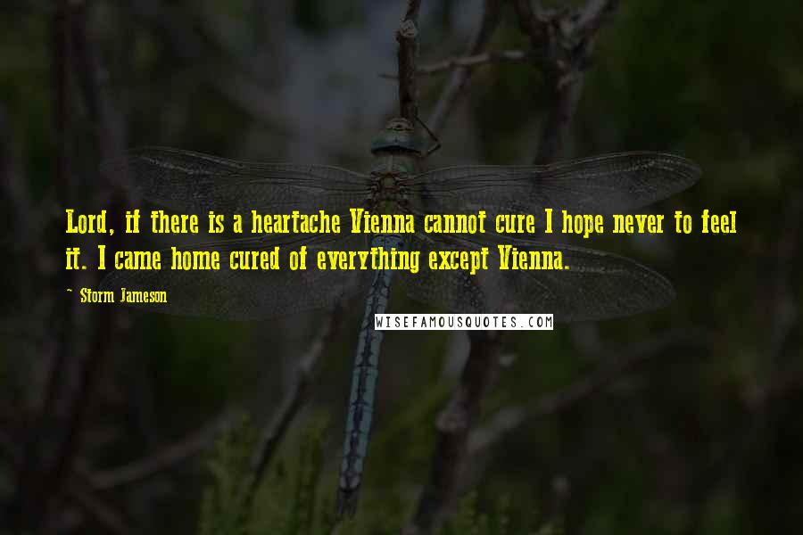 Storm Jameson Quotes: Lord, if there is a heartache Vienna cannot cure I hope never to feel it. I came home cured of everything except Vienna.