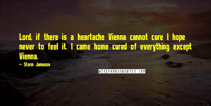 Storm Jameson Quotes: Lord, if there is a heartache Vienna cannot cure I hope never to feel it. I came home cured of everything except Vienna.