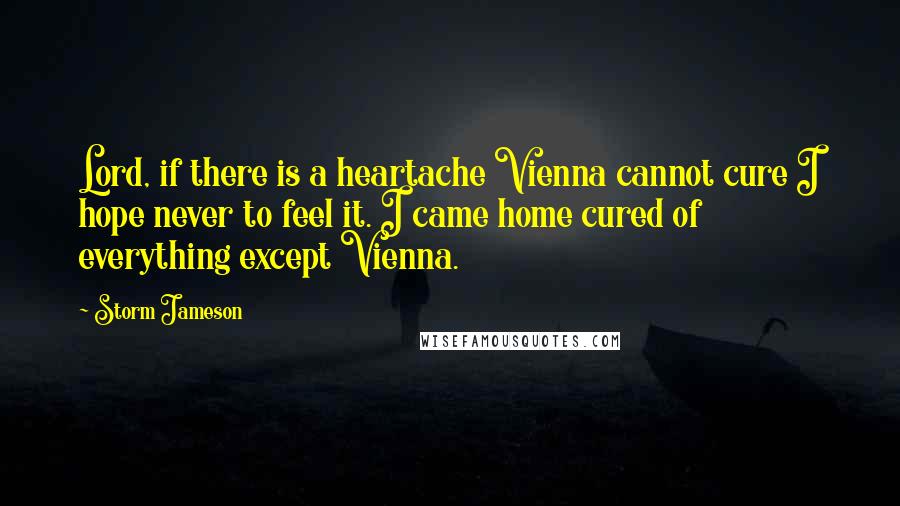 Storm Jameson Quotes: Lord, if there is a heartache Vienna cannot cure I hope never to feel it. I came home cured of everything except Vienna.