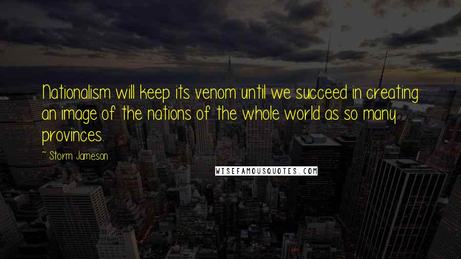 Storm Jameson Quotes: Nationalism will keep its venom until we succeed in creating an image of the nations of the whole world as so many provinces.