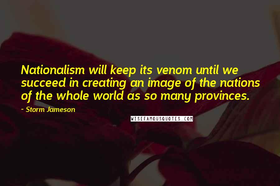 Storm Jameson Quotes: Nationalism will keep its venom until we succeed in creating an image of the nations of the whole world as so many provinces.