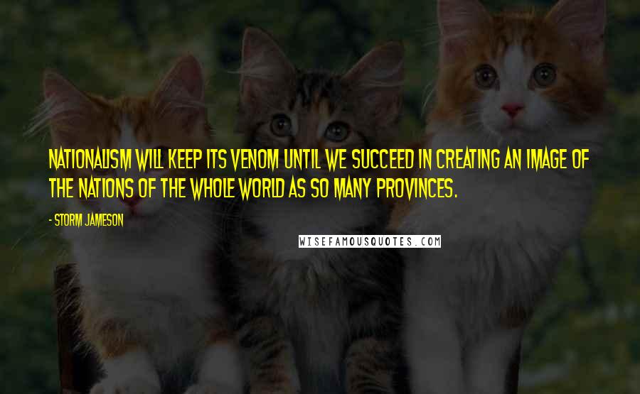 Storm Jameson Quotes: Nationalism will keep its venom until we succeed in creating an image of the nations of the whole world as so many provinces.