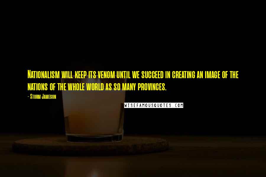 Storm Jameson Quotes: Nationalism will keep its venom until we succeed in creating an image of the nations of the whole world as so many provinces.