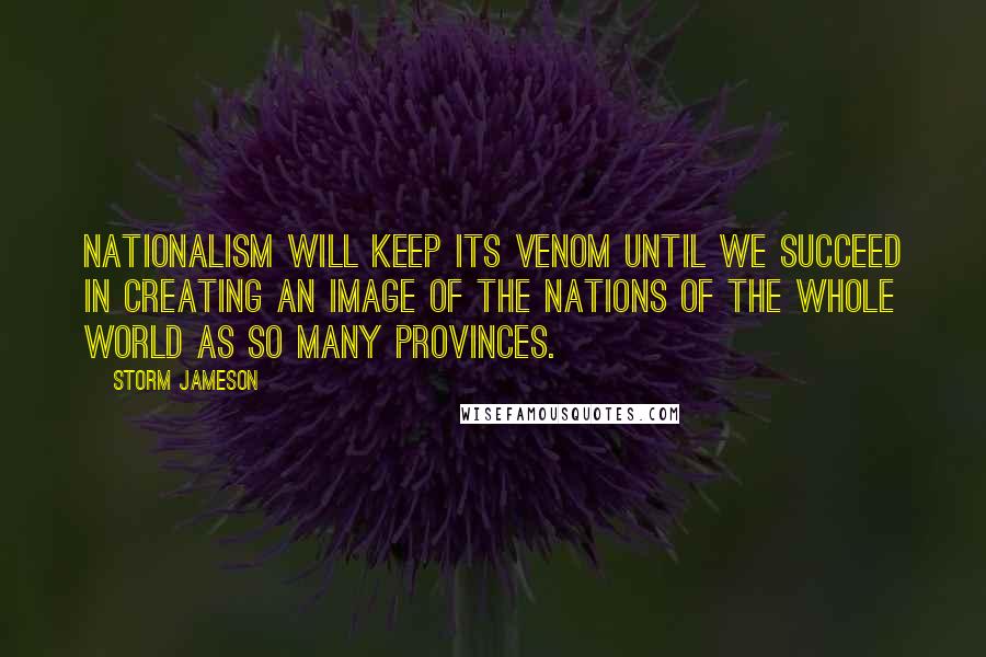 Storm Jameson Quotes: Nationalism will keep its venom until we succeed in creating an image of the nations of the whole world as so many provinces.