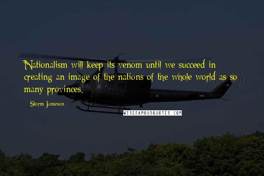 Storm Jameson Quotes: Nationalism will keep its venom until we succeed in creating an image of the nations of the whole world as so many provinces.